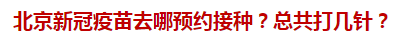 北京新冠疫苗去哪預(yù)約接種？總共打幾針？