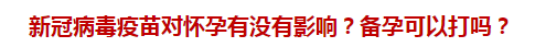 新冠病毒疫苗對懷孕有沒有影響？備孕可以打嗎？