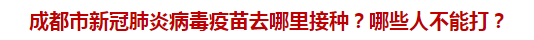 成都市新冠肺炎病毒疫苗去哪里接種？哪些人不能打？