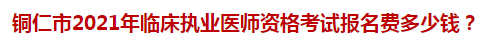 銅仁市2021年臨床執(zhí)業(yè)醫(yī)師資格考試報名費多少錢？