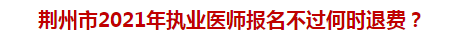 荊州市2021年執(zhí)業(yè)醫(yī)師報名不過何時退費？