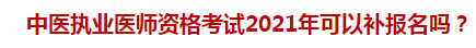 中醫(yī)執(zhí)業(yè)醫(yī)師資格考試2021年可以補(bǔ)報(bào)名嗎？