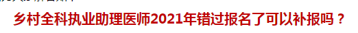 鄉(xiāng)村全科執(zhí)業(yè)助理醫(yī)師2021年錯(cuò)過(guò)報(bào)名了可以補(bǔ)報(bào)嗎？