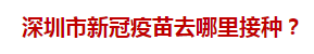 深圳市新冠疫苗去哪里接種？