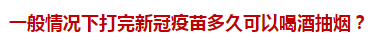 一般情況下打完新冠疫苗多久可以喝酒抽煙？