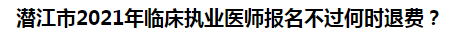 潛江市2021年臨床執(zhí)業(yè)醫(yī)師報(bào)名不過何時(shí)退費(fèi)？