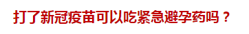 打了新冠疫苗可以吃緊急避孕藥嗎？