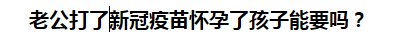 老公打了新冠疫苗懷孕了孩子能要嗎？