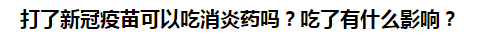 打了新冠疫苗可以吃消炎藥嗎？吃了有什么影響？