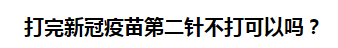 打完新冠疫苗第二針不打可以嗎？