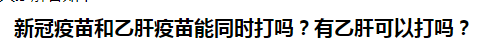 新冠疫苗和乙肝疫苗能同時(shí)打嗎？有乙肝可以打嗎？