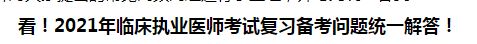 看！2021年臨床執(zhí)業(yè)醫(yī)師考試復習備考問題統(tǒng)一解答！