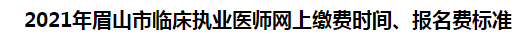 2021年眉山市臨床執(zhí)業(yè)醫(yī)師網(wǎng)上繳費(fèi)時(shí)間、報(bào)名費(fèi)標(biāo)準(zhǔn)