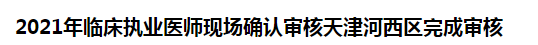 2021年臨床執(zhí)業(yè)醫(yī)師現(xiàn)場(chǎng)確認(rèn)審核天津河西區(qū)完成審核