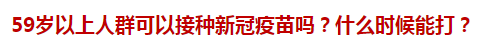 59歲以上人群可以接種新冠疫苗嗎？什么時(shí)候能打？