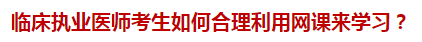 臨床執(zhí)業(yè)醫(yī)師考生如何合理利用網(wǎng)課來學(xué)習(xí)？