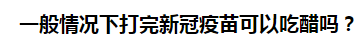 一般情況下打完新冠疫苗可以吃醋嗎？