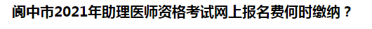 閬中市2021年助理醫(yī)師資格考試網(wǎng)上報(bào)名費(fèi)何時(shí)繳納？