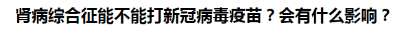 腎病綜合征能不能打新冠病毒疫苗？會有什么影響？