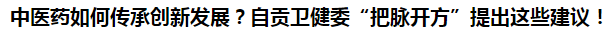 中醫(yī)藥如何傳承創(chuàng)新發(fā)展？自貢衛(wèi)健委“把脈開方”提出這些建議！