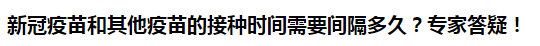 新冠疫苗和其他疫苗的接種時(shí)間需要間隔多久？專家答疑！