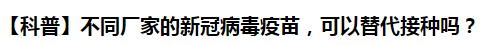 【科普】不同廠家的新冠病毒疫苗，可以替代接種嗎？