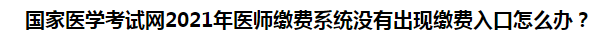 國家醫(yī)學(xué)考試網(wǎng)2021年醫(yī)師繳費(fèi)系統(tǒng)沒有出現(xiàn)繳費(fèi)入口怎么辦？