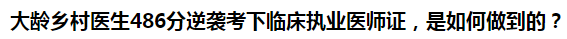 大齡鄉(xiāng)村醫(yī)生486分逆襲考下臨床執(zhí)業(yè)醫(yī)師證，是如何做到的？