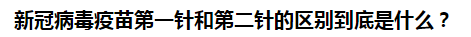 新冠病毒疫苗第一針和第二針的區(qū)別到底是什么？