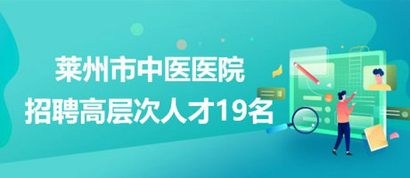 山東省煙臺市萊州市中醫(yī)醫(yī)院2023年招聘高層次人才19名