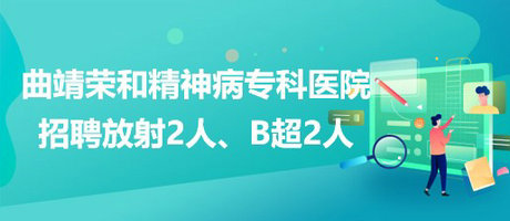 曲靖榮和精神病?？漆t(yī)院招聘放射崗位2人、B超崗位2人