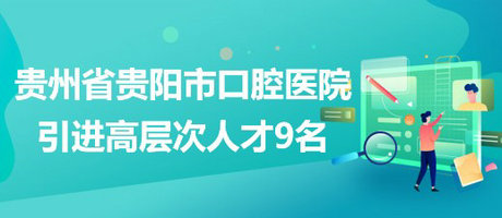 貴州省貴陽(yáng)市口腔醫(yī)院2023年引進(jìn)高層次人才9名