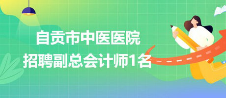 四川省自貢市中醫(yī)醫(yī)院2023年4月招聘副總會計師1名