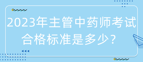 2023年主管中藥師考試合格標(biāo)準(zhǔn)是多少？