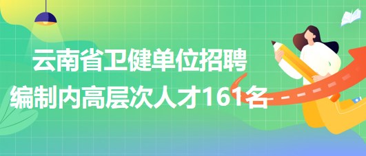 云南省衛(wèi)生健康委員會(huì)所屬和聯(lián)系單位2023年招聘編制內(nèi)高層次人才161名