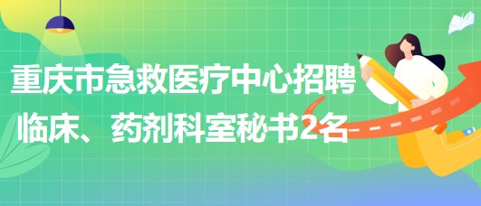 重慶市急救醫(yī)療中心招聘臨床、藥劑科室秘書2名