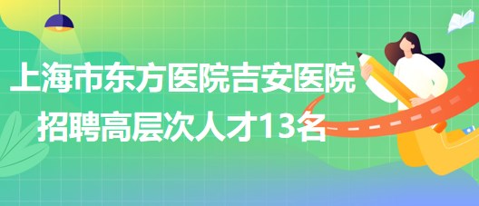 上海市東方醫(yī)院吉安醫(yī)院2023年招聘高層次人才13名