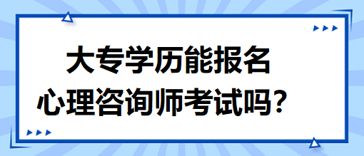 大專學(xué)歷能報(bào)名心理咨詢師考試嗎？