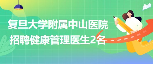 復旦大學附屬中山醫(yī)院健康管理中心招聘健康管理專職醫(yī)生2名