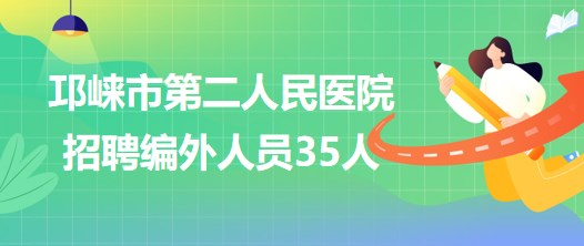 四川省成都市邛崍市第二人民醫(yī)院2023年招聘編外人員35人