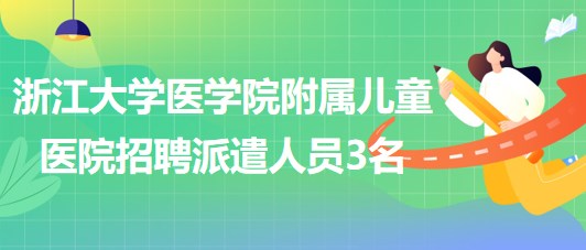 浙江大學(xué)醫(yī)學(xué)院附屬兒童醫(yī)院2023年第六次招聘勞務(wù)派遣人員3名