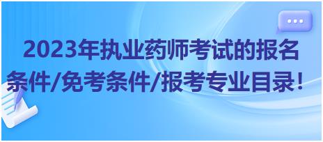 2023年執(zhí)業(yè)藥師考試的報名條件/免考條件/報考專業(yè)目錄！