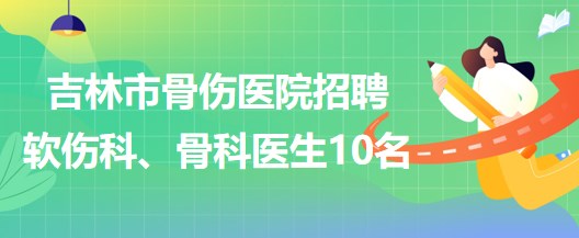 吉林市骨傷醫(yī)院招聘軟傷科醫(yī)生5名、骨科醫(yī)生5名