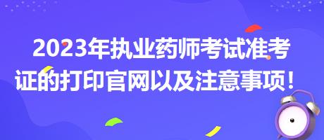 2023年執(zhí)業(yè)藥師考試準(zhǔn)考證的打印官網(wǎng)以及注意事項！