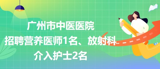 廣州市中醫(yī)醫(yī)院招聘營養(yǎng)醫(yī)師1名、放射科介入護(hù)士2名