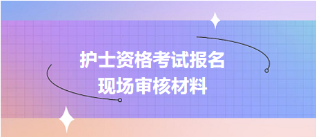 護(hù)士資格考試報(bào)名現(xiàn)場(chǎng)確認(rèn)審核哪些資料？