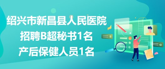 浙江省紹興市新昌縣人民醫(yī)院招聘B超秘書1名、產(chǎn)后保健人員1名