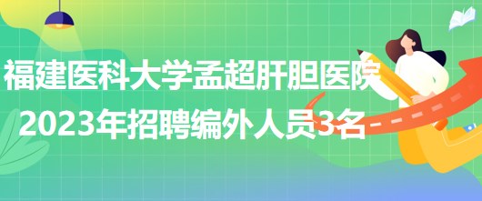 福建醫(yī)科大學孟超肝膽醫(yī)院2023年招聘編外工作人員3名