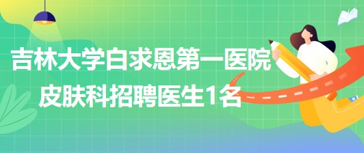 吉林大學(xué)白求恩第一醫(yī)院皮膚科2023年招聘醫(yī)生1名