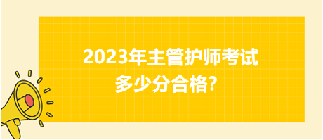 2023年主管護(hù)師職稱(chēng)考試多少分合格？